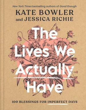 The Lives We Actually Have: 100 Blessings for Imperfect Days by Jessica Richie, Kate Bowler