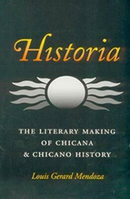 Historia: The Literary Making of Chicana and Chicano History by Louis Gerard Mendoza