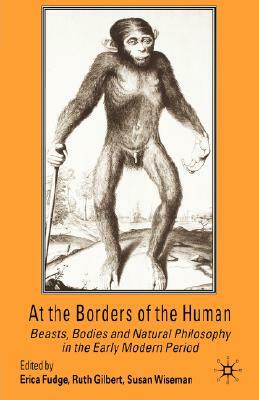 At the Borders of the Human: Beasts, Bodies and Natural Philosophy in the Early Modern Period by 