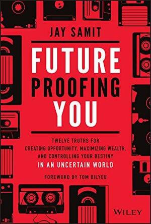 Future Proofing You: Twelve Truths for Creating Opportunity, Maximizing Wealth, and Controlling your Destiny in an Uncertain World by Jay Samit, Jay Samit