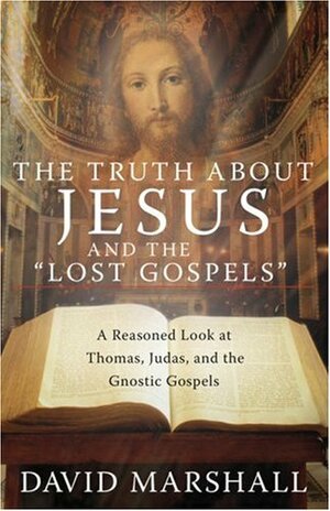 The Truth about Jesus and the Lost Gospels: A Reasoned Look at Thomas, Judas, and the Gnostic Gospels by David Marshall