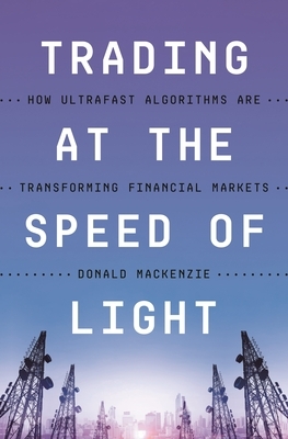 Trading at the Speed of Light: How Ultrafast Algorithms Are Transforming Financial Markets by Donald MacKenzie