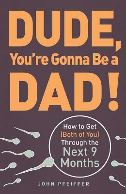 Dude, You're Gonna Be a Dad!: How to Get (Both of You) Through the Next 9 Months by John Pfeiffer