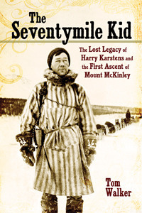 The Seventymile Kid: The Lost Legacy of Harry Karstens and the First Ascent of Mount McKinley by Tom Walker