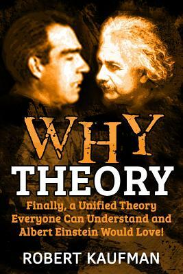 Why Theory: Finally, a Unified Theory Everyone Can Understand and Albert Einstein Would Love! by Robert Kaufman