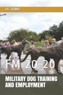 Military Dog Training and Employment: FM 20-20 by Us Army