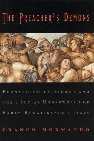 The Preacher's Demons: Bernardino of Siena and the Social Underworld of Early Renaissance Italy by Franco Mormando