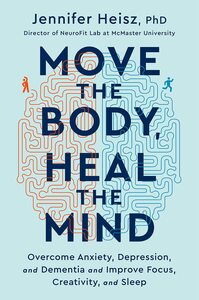 Move the Body, Heal the Mind: Overcome Anxiety, Depression, and Dementia and Improve Focus, Creativity, and Sleep by Jennifer Heisz