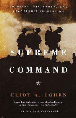 Supreme Command: Soldiers, Statesmen, and Leadership in Wartime by Eliot A. Cohen