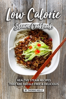 Low Calorie Steam Cookbook: Healthy Steam Recipes That are Hassle-Free & Delicious by Thomas Kelly