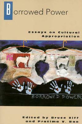 Borrowed Power: Essays on Cultural Appropriation by Bruce H. Ziff, Pratima V. Rao