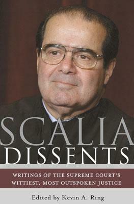 Scalia Dissents: Writings of the Supreme Court's Wittiest, Most Outspoken Justice by Antonin Scalia, Kevin A. Ring