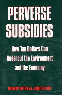 Perverse Subsidies: How Misused Tax Dollars Harm the Environment and the Economy by Jennifer Kent, Norman Myers