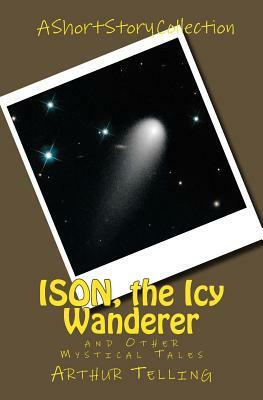 ISON, the Icy Wanderer: and Other Mystical Tales by Arthur Telling