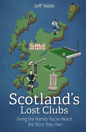 Scotland's Lost Clubs: Giving the Names You've Heard, the Story They Own by Jeff Webb