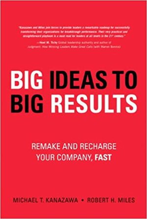 Big Ideas to Big Results: Remake and Recharge Your Company, Fast by Michael T. Kanazawa, Robert H. Miles