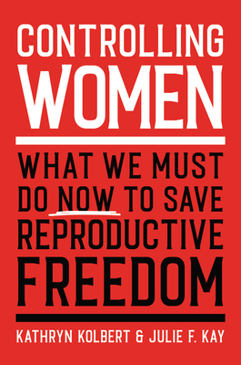 Controlling Women: What We Must Do Now to Save Reproductive Freedom by Julie F. Kay, Kathryn Kolbert