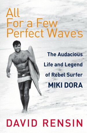 All For A Few Perfect Waves: The Audacious Life and Legend of Rebel Surfer Miki Dora by David Rensin