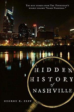 Hidden History of Nashville: The Best Stories From The Tennessean's Weekly Column Learn Nashville by George R. Zepp, George R. Zepp