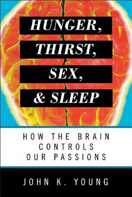 Hunger, Thirst, Sex, and Sleep: How the Brain Controls Our Passions by John K. Young