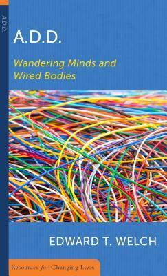 A.D.D.: Wandering Minds and Wired Bodies by Edward T. Welch
