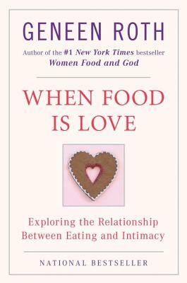 When Food Is Love: Exploring the Relationship Between Eating and Intimacy by Geneen Roth