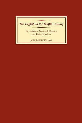 The English in the Twelfth Century: Imperialism, National Identity and Political Values by John Gillingham
