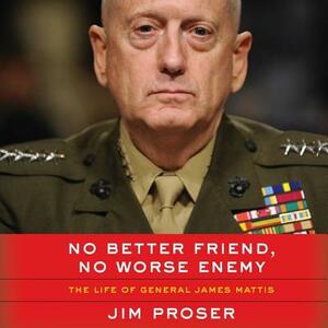 No Better Friend, No Worse Enemy: The Life of General James Mattis by Jim Proser