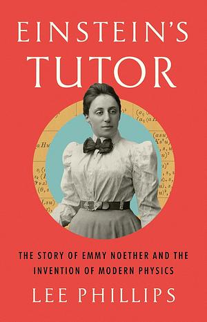 Einstein's Tutor: The Story of Emmy Noether and the Invention of Modern Physics by Lee Phillips