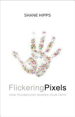 Flickering Pixels: How Technology Shapes Your Faith by Shane Hipps