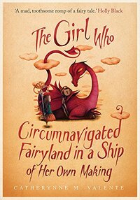 The Girl Who Circumnavigated Fairyland in a Ship of Her Own Making by Catherynne M. Valente