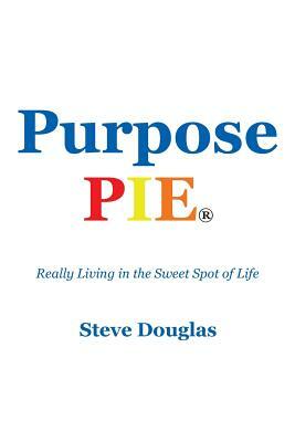 Purpose Pie: Really Living in the Sweet Spot of Life by Steve Douglas