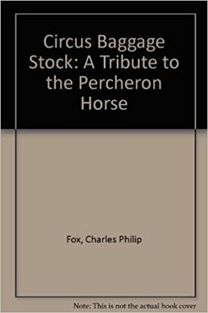 Circus Baggage Stock: A Tribute to the Percheron Horse by Charles Philip Fox