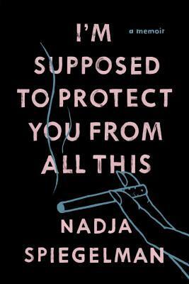 I'm Supposed to Protect You from All This by Nadja Spiegelman