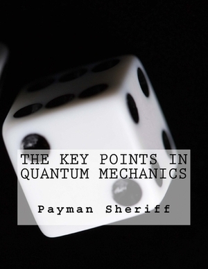 The Key Points In Quantum Mechanics by Payman Sheriff
