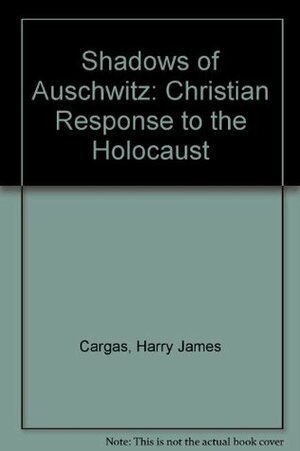 Shadows of Auschwitz: A Christian Response to the Holocaust by Harry J. Cargas