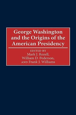 George Washington and the Origins of the American Presidency by Frank J. Williams, Mark J. Rozell, William D. Pederson