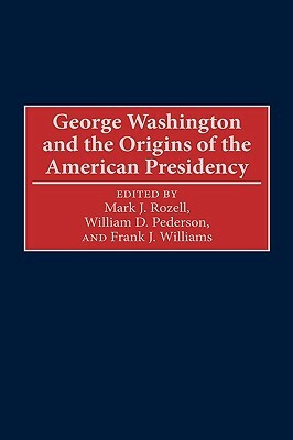 George Washington and the Origins of the American Presidency by Frank J. Williams, William D. Pederson, Mark J. Rozell