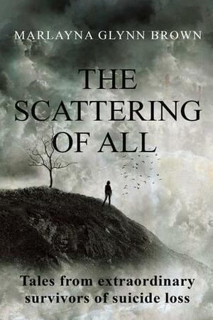 The Scattering of All: Tales from Extraordinary Survivors of Suicide Loss by Marlayna Glynn