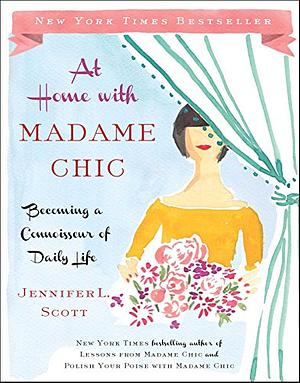 At Home with Madame Chic: Becoming a Connoisseur of Daily Life by Jennifer L. Scott