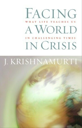 Facing a World in Crisis: What Life Teaches Us in Challenging Times by J. Krishnamurti