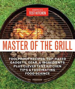 Master of the Grill: Foolproof Recipes, Top-Rated Gadgets, Gear, & Ingredients Plus Clever Test Kitchen Tips & Fascinating Food Science by 
