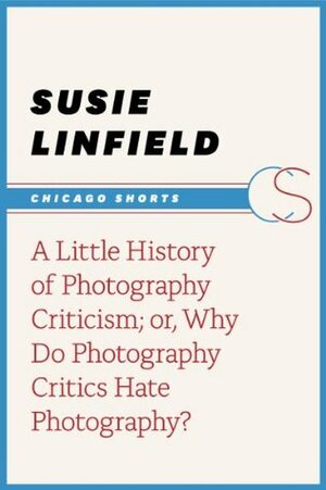 A Little History of Photography Criticism; or, Why Do Photography Critics Hate Photography? (Chicago Shorts) by Susie Linfield