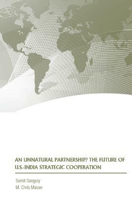 An Unnatural Partnership? The Future of U.S.-India Strategic Cooperation by M. Chris Mason, Strategic Studies Institute, Sumit Ganguly