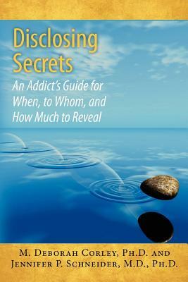 Disclosing Secrets: An Addict's Guide for When, to Whom, and How Much to Reveal by M. Deborah Corley Ph. D., Jennifer P. Schneider M. D.