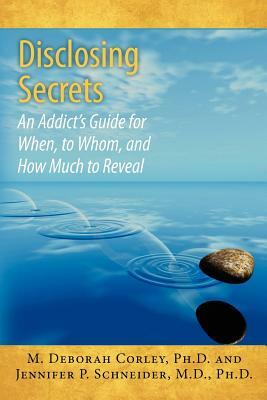 Disclosing Secrets: An Addict's Guide for When, to Whom, and How Much to Reveal by Jennifer P. Schneider M. D., M. Deborah Corley Ph. D.