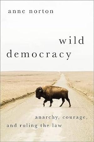Wild Democracy: Anarchy, Courage, and Ruling the Law by Anne Norton