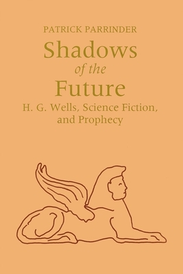 Shadows of Future: H. G. Wells, Science Fiction, and Prophecy by Patrick Parrinder