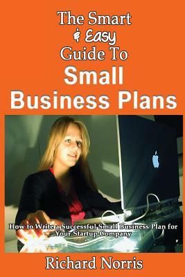 The Smart & Easy Guide To Small Business Plans: How to Write a Successful Small Business Plan for Your Startup Company by Richard Norris