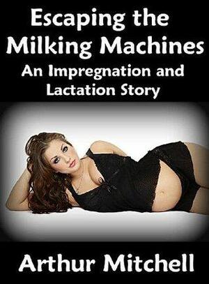 Escaping the Milking Machines: An Impregnation and Lactation Story by Arthur Mitchell
